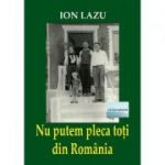 Nu putem pleca toti din Romania. Eseuri, cronici, note, insemnari - Ion Lazu