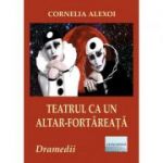 Teatrul ca un altar-fortareata. Patru dramedii - Cornelia Alexoi