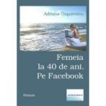 Femeia la 40 de ani. Pe Facebook - Adriana Ungureanu