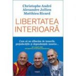 Libertatea interioara. Cum sa ne eliberam de temerile, prejudecatile si dependentele noastre - Christophe Andre, Alexandre Jollien, Matthieu Ricard