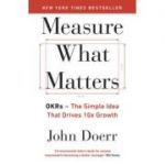 Measure What Matters. OKRs. The Simple Idea that Drives 10x Growth - John Doerr