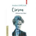 Cioran. Ultimul om liber - Andrei Craciun