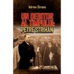 Un debitor al timpului: Petre Strihan - Adrian Stroea