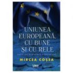 Uniunea Europeana, cu bune si cu rele - Mircea Cosea