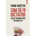 Cum sa fii dictator. Cultul personalitatii in secolul 20 - Frank Dikotter