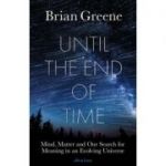 Until the End of Time. Mind, Matter, and Our Search for Meaning in an Evolving Universe - Brian Greene