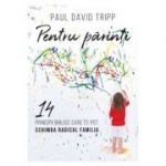 Pentru parinti. 14 principii biblice care iti pot schimba radical familia - Paul David Tripp