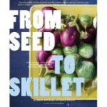 From Seed to Skillet. A Guide to Growing, Tending, Harvesting, and Cooking Up Fresh, Healthy Food to Share with People You Love - Jimmy Williams, Susan Heeger, Eric Staudenmaier