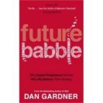 Future Babble. Why Expert Predictions Fail And Why We Believe Them Anyway - Dan Gardner