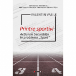 Printre sportivi. Actiunile Securitatii in Problema Sport - Valentin Vasile