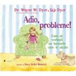 Adio, probleme! Cum sa vorbesti cu lucrurile care te sacaie - Saje Dyer, Wayne W. Dyer