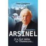 Alexandru Arsinel. Si a fost mana lui Dumnezeu - Oana Georgescu