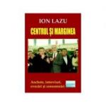 Centrul si marginea. Anchete, interviuri, evocari si consemnari - Ion Lazu