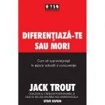 Diferentiaza-te sau mori. Cum sa supravietuiesti in epoca actuala a concurentei - Jack Trout, Steve Rivkin