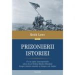 Prizonierii istoriei. Ce ne spun monumentele celui de-al Doilea Razboi Mondial despre istoria noastra si despre noi insine - Keith Lowe