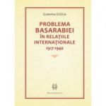 Problema Basarabiei in relatiile internationale 1917-1940 - Ecaterina Ojoga