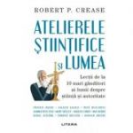 Atelierele stiintifice si lumea - Robert P. Crease