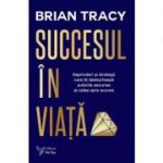 Succesul in viata. Deprinderi si strategii care va vor revela puterile si calea spre succes (editie revizuita) - Brian Tracy