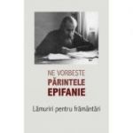 Ne vorbeste parintele Epifanie Volumul 1 Lamuriri pentru framantari - Arhim. Epifanie Theodoropoulos