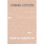 Timp al mastilor. Pagini nonfictive - Cornel Cotutiu