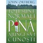 Toti sunt normali pana ajungi sa-i cunosti - John Ortberg