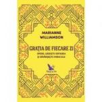 Gratia de fiecare zi. Spera, gaseste iertarea si savarseste miracole - Marianne Williamson