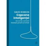 Capcana inteligentei. De ce fac desteptii greseli prostesti - David Robson