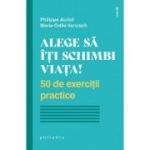 Alege sa iti schimbi viata. 50 de exercitii practice - Philippe Auriol, Marie-Odile Vervisch