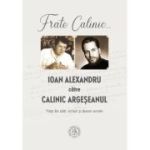 Frate Calinic... Ioan Alexandru catre Calinic Argeseanul. Viata din carti, scrisori si dosare secrete (editie cartonata) - Ioan Alexandru, Calinic Argeseanul