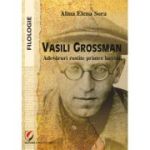 Vasili Grossman. Adevaruri rostite printre lacrimi - Alina Elena Sora