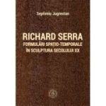 Richard Serra. Formulari spatio-temporale in sculptura secolului 20 - Septimiu Jugrestan