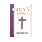 Credinta publica - cum trebuie crestinii sa slujeasca binele comun - Miroslav Volf