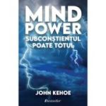 Mind Power. Subconstientul Poate Totul - John Kehoe