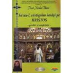 Sa nu-l rastignim iarasi pe Hristos. Predici si conferinte - Pr. Nicolae Tanase
