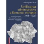 Unificarea administrativa a Romaniei intregite (1918–1925) - Gheorghe Calcan