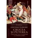 Crucea si puterea. Crestinii, de la martiri la persecutori - Giovanni Filoramo