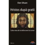 Hristos dupa gratii. Calea mea de la delincvent la iconar - Dan Siluan