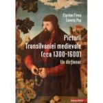 Pictorii Transilvaniei medievale (cca 1300–1600). Un dictionar - Ciprian Firea, Saveta Pop