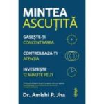 Mintea ascutita. Gaseste-ti concentrarea, controleaza-ti atentia, investeste 12 minute pe zi - Amishi P. Jha