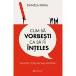 Cum sa vorbesti ca sa fii inteles. Ghid de comunicare asertiva - Daniela Irimia