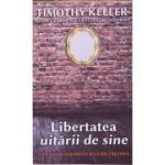 Libertatea uitarii de sine. Calea spre adevarata bucurie crestina - Timothy Keller