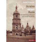 Ucraina versus Rusia. Paradoxurile si dilemele unei relatii complicate - Daniel Hrenciuc