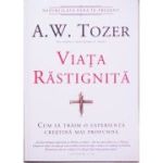 Viata rastignita. Cum sa traim o experienta crestina mai profunda - A. W. Tozer