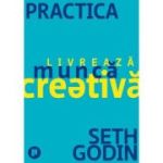 Practica. Livreaza munca creativa - Seth Godin