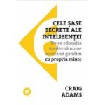 Cele sase secrete ale inteligentei. De ce educatia moderna nu ne invata sa gandim cu propria minte - Craig Adams