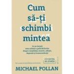 Cum sa-ti schimbi mintea. Ce ne invata noua stiinta a psihedelicelor despre constiinta, moarte, adictie, depresie si transcendenta - Michael Pollan