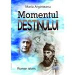 Momentul destinului. Roman istoric - Maria Arginteanu