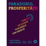 Paradoxul Prosperitatii. Cum pot inovatiile sa scoata popoarele din saracie - Clayton M. Christensen