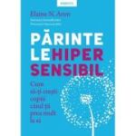 Parintele hipersensibil. Cum sa-ti cresti copiii atunci cand tii prea mult la ei - Elaine N. Aron