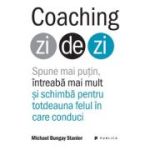 Coaching zi de zi. Spune mai putin, intreaba mai mult si schimba pentru totdeauna felul in care conduci - Michael Bungay Stanier